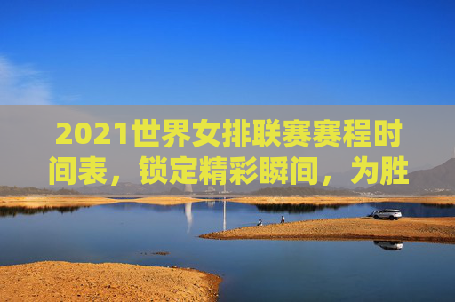 2021世界女排联赛赛程时间表,锁定精彩瞬间,为胜利加油-2026世界女排联赛赛程一览表 2021世界女排联赛赛程时间表,锁定精彩瞬间,为胜利加油-2026世界女排联赛赛程一览表