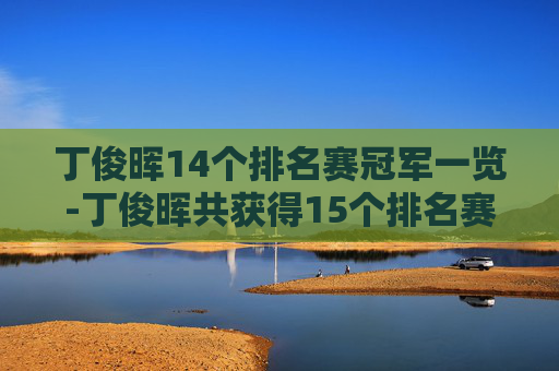 丁俊晖14个排名赛冠军一览-丁俊晖共获得15个排名赛冠军 丁俊晖14个排名赛冠军一览-丁俊晖共获得15个排名赛冠军