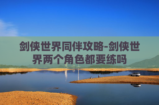 剑侠世界同伴攻略-剑侠世界两个角色都要练吗 剑侠世界同伴攻略-剑侠世界两个角色都要练吗