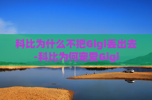 科比为什么不把Gigi丢出去-科比为何宠爱Gigi 科比为什么不把Gigi丢出去-科比为何宠爱Gigi