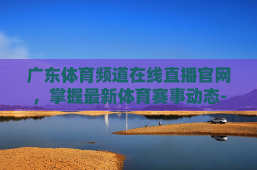 广东体育频道在线直播官网,掌握最新体育赛事动态-广东体育频道在线直播吧 广东体育频道在线直播官网,掌握最新体育赛事动态-广东体育频道在线直播吧