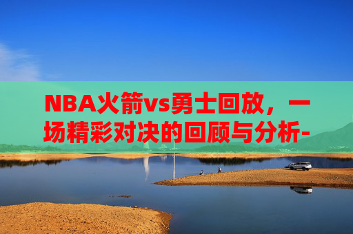 NBA火箭vs勇士回放,一场精彩对决的回顾与分析-nba勇士vs火箭全场录像回放 NBA火箭vs勇士回放,一场精彩对决的回顾与分析-nba勇士vs火箭全场录像回放