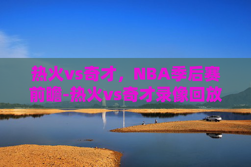 热火vs奇才,NBA季后赛前瞻-热火vs奇才录像回放 热火vs奇才,NBA季后赛前瞻-热火vs奇才录像回放