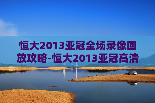 恒大2013亚冠全场录像回放攻略-恒大2013亚冠高清回放 恒大2013亚冠全场录像回放攻略-恒大2013亚冠高清回放