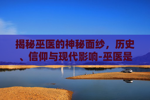 揭秘巫医的神秘面纱，历史、信仰与现代影响-巫医是什么意思
