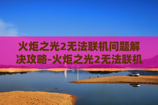 火炬之光2无法联机问题解决攻略-火炬之光2无法联机怎么办