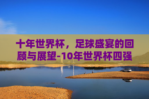 十年世界杯,足球盛宴的回顾与展望-10年世界杯四强 十年世界杯,足球盛宴的回顾与展望-10年世界杯四强