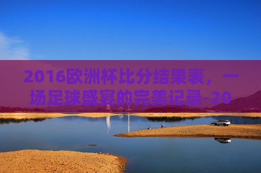 2016欧洲杯比分结果表,一场足球盛宴的完美记录-2016欧洲杯比分结果表格 2016欧洲杯比分结果表,一场足球盛宴的完美记录-2016欧洲杯比分结果表格