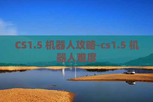 CS1.5 机器人攻略-cs1.5 机器人难度
