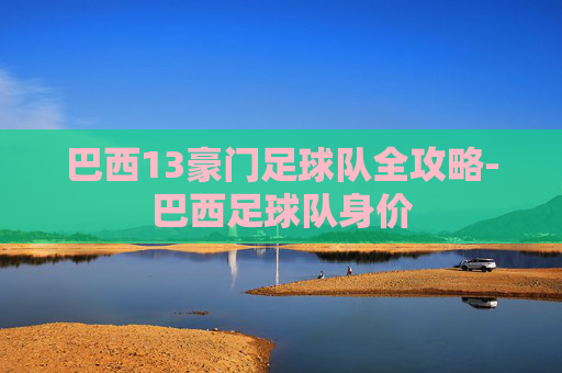 巴西13豪门足球队全攻略-巴西足球队身价 巴西13豪门足球队全攻略-巴西足球队身价