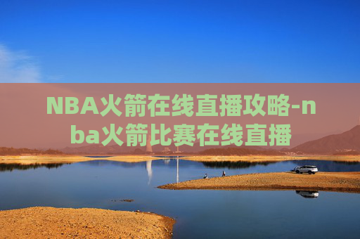 NBA火箭在线直播攻略-nba火箭比赛在线直播 NBA火箭在线直播攻略-nba火箭比赛在线直播