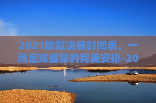 2021欧冠决赛时间表,一场足球盛宴的完美安排-2021欧冠决赛时间表图片 2021欧冠决赛时间表,一场足球盛宴的完美安排-2021欧冠决赛时间表图片