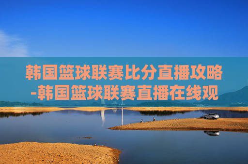 韩国篮球联赛比分直播攻略-韩国篮球联赛直播在线观看 韩国篮球联赛比分直播攻略-韩国篮球联赛直播在线观看
