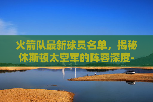 火箭队最新球员名单,揭秘休斯顿太空军的阵容深度-火箭队最新球员名单阵容表 火箭队最新球员名单,揭秘休斯顿太空军的阵容深度-火箭队最新球员名单阵容表