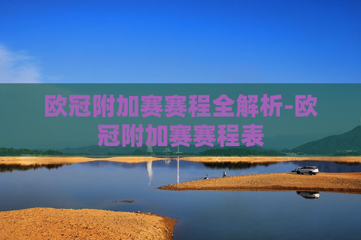 欧冠附加赛赛程全解析-欧冠附加赛赛程表 欧冠附加赛赛程全解析-欧冠附加赛赛程表