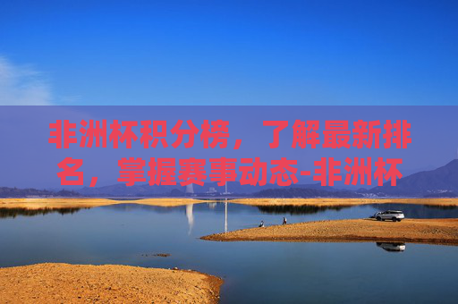 非洲杯积分榜,了解最新排名,掌握赛事动态-非洲杯积分榜最新排名 非洲杯积分榜,了解最新排名,掌握赛事动态-非洲杯积分榜最新排名