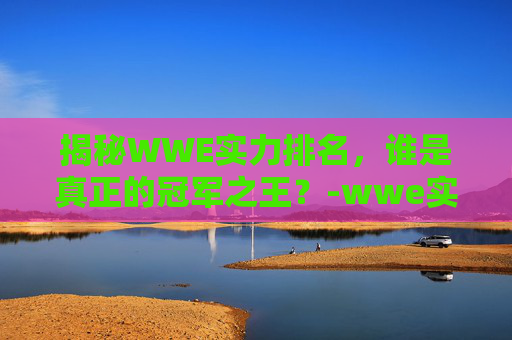 揭秘WWE实力排名,谁是真正的冠军之王?-wwe实力排名第一是谁 揭秘WWE实力排名,谁是真正的冠军之王?-wwe实力排名第一是谁