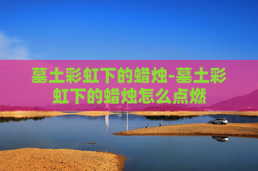 墓土彩虹下的蜡烛-墓土彩虹下的蜡烛怎么点燃