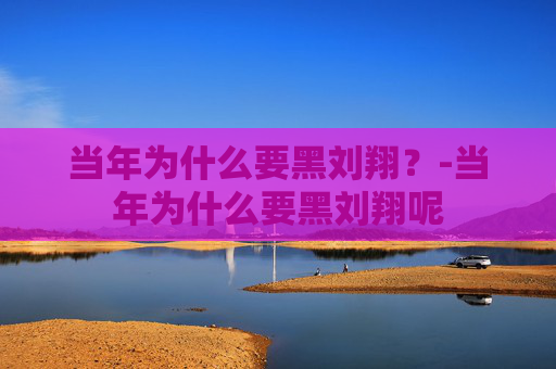 当年为什么要黑刘翔?-当年为什么要黑刘翔呢 当年为什么要黑刘翔?-当年为什么要黑刘翔呢
