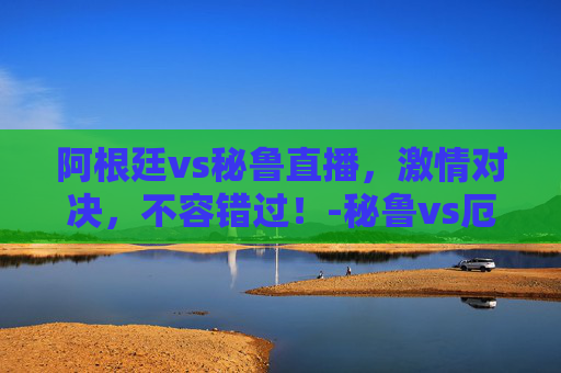 阿根廷vs秘鲁直播,激情对决,不容错过!-秘鲁vs厄瓜多尔直播在线观看 阿根廷vs秘鲁直播,激情对决,不容错过!-秘鲁vs厄瓜多尔直播在线观看