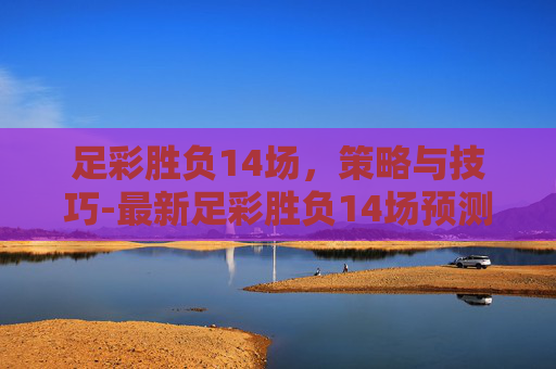 足彩胜负14场,策略与技巧-最新足彩胜负14场预测 足彩胜负14场,策略与技巧-最新足彩胜负14场预测