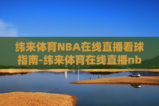 纬来体育NBA在线直播看球指南-纬来体育在线直播nba比赛内容 纬来体育NBA在线直播看球指南-纬来体育在线直播nba比赛内容