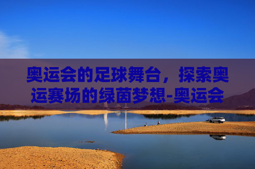 奥运会的足球舞台,探索奥运赛场的绿茵梦想-奥运会有足球比赛吗现在 奥运会的足球舞台,探索奥运赛场的绿茵梦想-奥运会有足球比赛吗现在