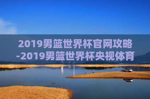 2019男篮世界杯官网攻略-2019男篮世界杯央视体育 2019男篮世界杯官网攻略-2019男篮世界杯央视体育