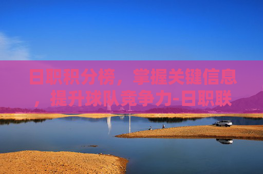 日职积分榜,掌握关键信息,提升球队竞争力-日职联2025年最新排行榜 日职积分榜,掌握关键信息,提升球队竞争力-日职联2025年最新排行榜