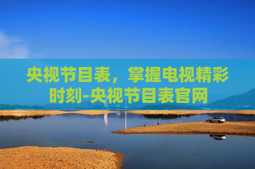 央视节目表,掌握电视精彩时刻-央视节目表官网 央视节目表,掌握电视精彩时刻-央视节目表官网