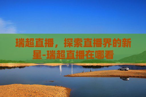 瑞超直播,探索直播界的新星-瑞超直播在哪看 瑞超直播,探索直播界的新星-瑞超直播在哪看