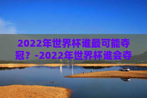 2022年世界杯谁最可能夺冠?-2022年世界杯谁会夺冠 2022年世界杯谁最可能夺冠?-2022年世界杯谁会夺冠