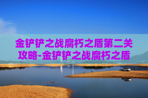 金铲铲之战腐朽之盾第二关攻略-金铲铲之战腐朽之盾第二关攻略