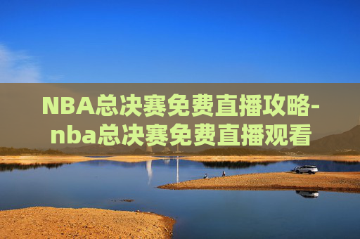NBA总决赛免费直播攻略-nba总决赛免费直播观看 NBA总决赛免费直播攻略-nba总决赛免费直播观看
