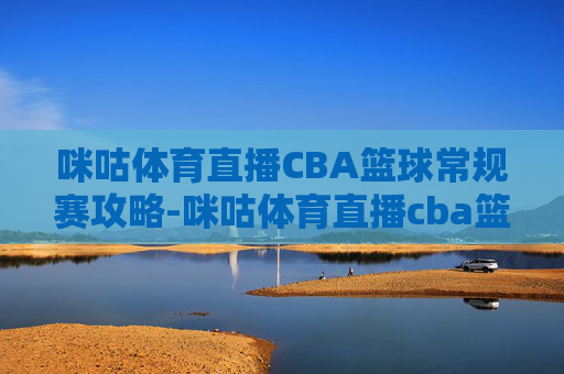 咪咕体育直播CBA篮球常规赛攻略-咪咕体育直播cba篮球常规赛在哪看 咪咕体育直播CBA篮球常规赛攻略-咪咕体育直播cba篮球常规赛在哪看