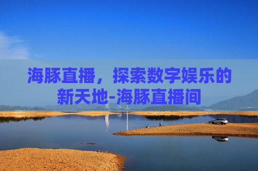海豚直播,探索数字娱乐的新天地-海豚直播间 海豚直播,探索数字娱乐的新天地-海豚直播间