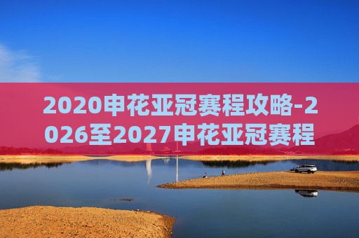 2020申花亚冠赛程攻略-2026至2027申花亚冠赛程完整版 2020申花亚冠赛程攻略-2026至2027申花亚冠赛程完整版