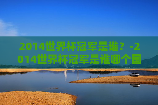 2014世界杯冠军是谁?-2014世界杯冠军是谁哪个国家 2014世界杯冠军是谁?-2014世界杯冠军是谁哪个国家