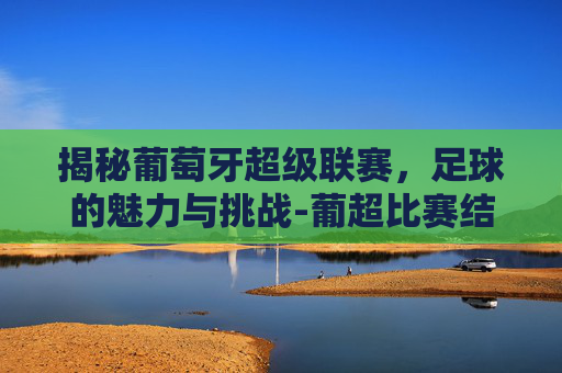 揭秘葡萄牙超级联赛,足球的魅力与挑战-葡超比赛结果 揭秘葡萄牙超级联赛,足球的魅力与挑战-葡超比赛结果