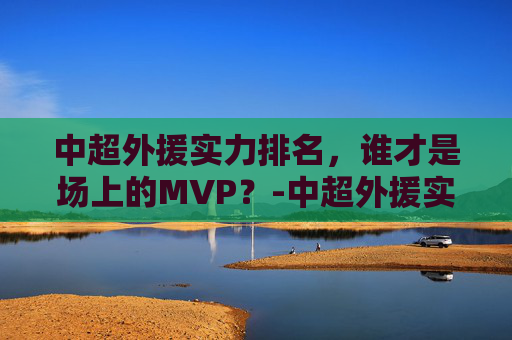 中超外援实力排名,谁才是场上的MVP?-中超外援实力排名 知乎 中超外援实力排名,谁才是场上的MVP?-中超外援实力排名 知乎