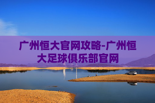 广州恒大官网攻略-广州恒大足球俱乐部官网 广州恒大官网攻略-广州恒大足球俱乐部官网