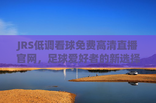 JRS低调看球免费高清直播官网,足球爱好者的新选择-Jrs低调看球免费高清直播 JRS低调看球免费高清直播官网,足球爱好者的新选择-Jrs低调看球免费高清直播