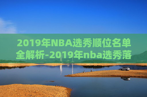 2019年NBA选秀顺位名单全解析-2019年nba选秀落选秀 2019年NBA选秀顺位名单全解析-2019年nba选秀落选秀