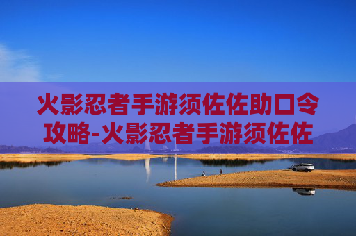 火影忍者手游须佐佐助口令攻略-火影忍者手游须佐佐助口令怎么获得