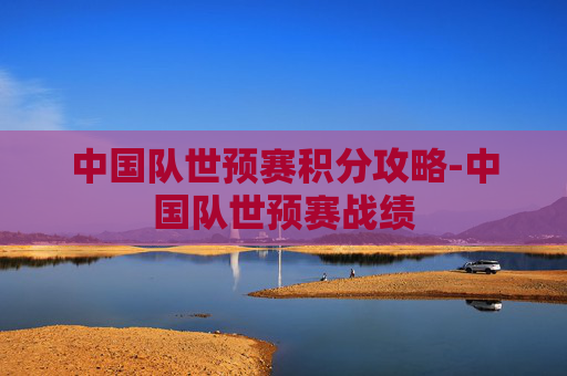 中国队世预赛积分攻略-中国队世预赛战绩 中国队世预赛积分攻略-中国队世预赛战绩