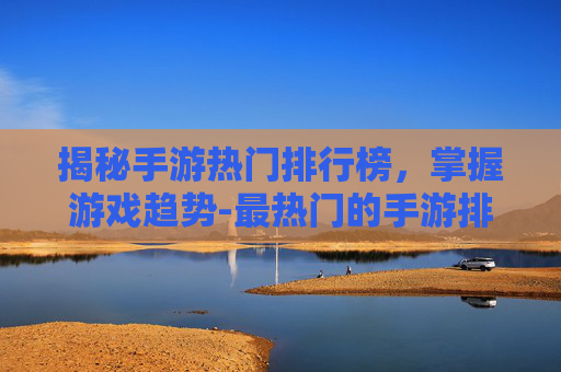 揭秘手游热门排行榜，掌握游戏趋势-最热门的手游排行榜