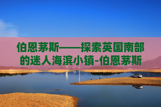 伯恩茅斯——探索英国南部的迷人海滨小镇-伯恩茅斯大学 伯恩茅斯——探索英国南部的迷人海滨小镇-伯恩茅斯大学