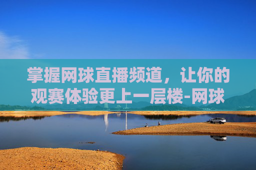 掌握网球直播频道,让你的观赛体验更上一层楼-网球直播频道在线观看 掌握网球直播频道,让你的观赛体验更上一层楼-网球直播频道在线观看