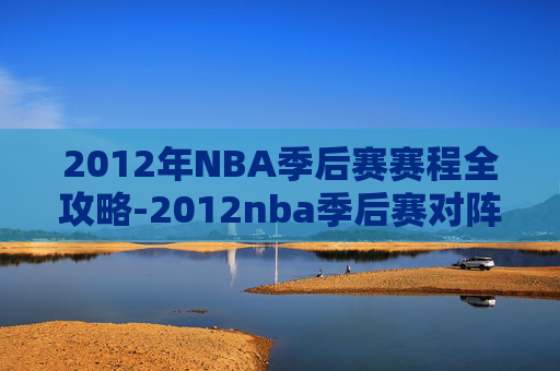 2012年NBA季后赛赛程全攻略-2012nba季后赛对阵表 2012年NBA季后赛赛程全攻略-2012nba季后赛对阵表
