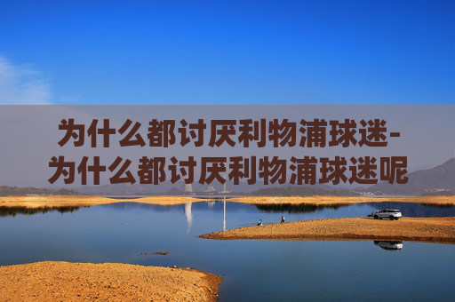 为什么都讨厌利物浦球迷-为什么都讨厌利物浦球迷呢 为什么都讨厌利物浦球迷-为什么都讨厌利物浦球迷呢